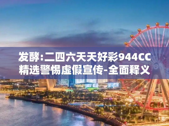 发酵:二四六天天好彩944CC精选警惕虚假宣传-全面释义、解释与落实