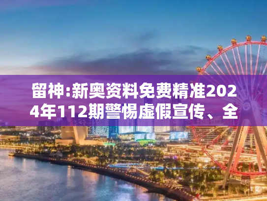 留神:新奥资料免费精准2024年112期警惕虚假宣传、全面解答