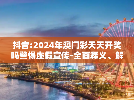 抖音:2024年澳门彩天天开奖吗警惕虚假宣传-全面释义、解释与落实