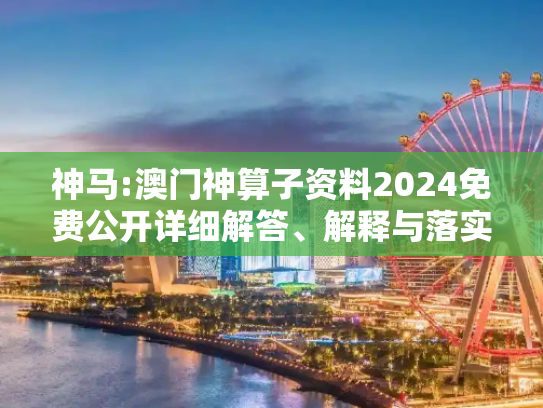 神马:澳门神算子资料2024免费公开详细解答、解释与落实