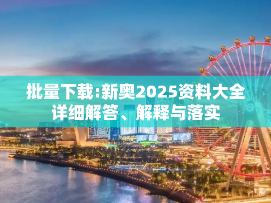 批量下载:新奥2025资料大全详细解答、解释与落实