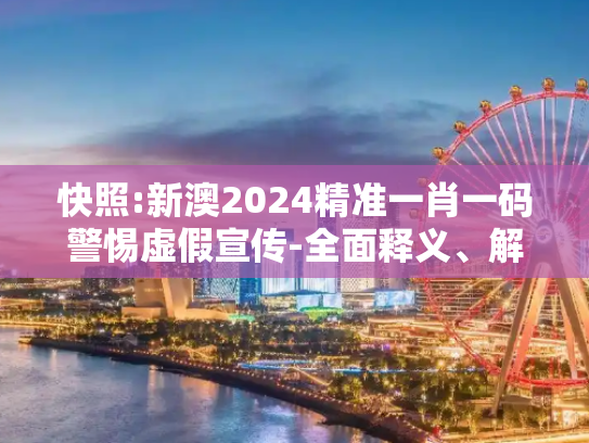 快照:新澳2024精准一肖一码警惕虚假宣传-全面释义、解释与落实