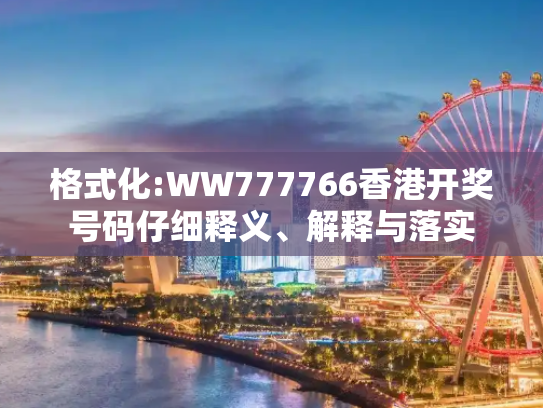 格式化:WW777766香港开奖号码仔细释义、解释与落实