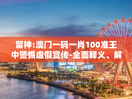 留神:澳门一码一肖100准王中警惕虚假宣传-全面释义、解释与落实