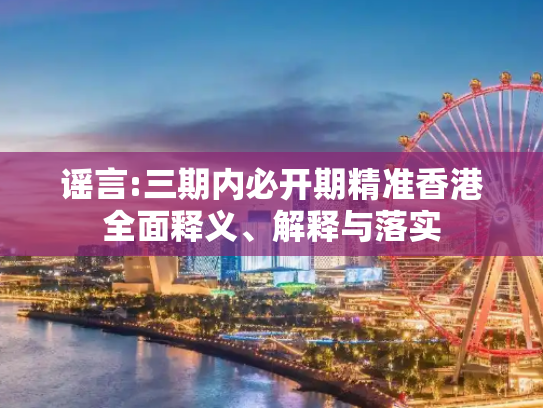 谣言:三期内必开期精准香港全面释义、解释与落实