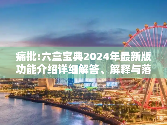 痛批:六盒宝典2024年最新版功能介绍详细解答、解释与落实