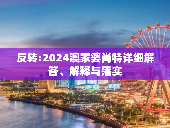 反转:2024澳家婆肖特详细解答、解释与落实