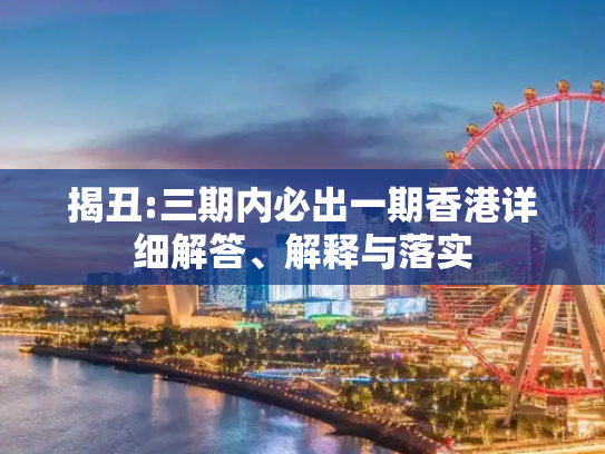 揭丑:三期内必出一期香港详细解答、解释与落实