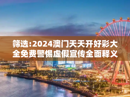 筛选:2024澳门天天开好彩大全免费警惕虚假宣传全面释义