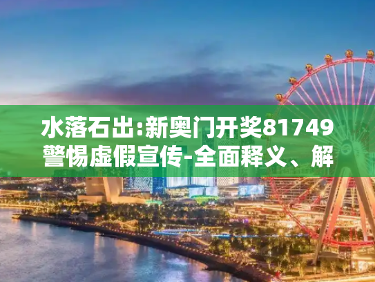 水落石出:新奥门开奖81749警惕虚假宣传-全面释义、解释与落实