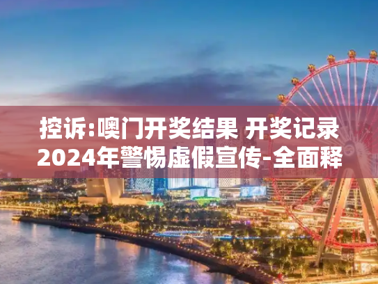 控诉:噢门开奖结果 开奖记录2024年警惕虚假宣传-全面释义、解释与落实