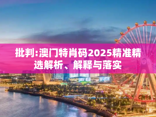 批判:澳门特肖码2025精准精选解析、解释与落实