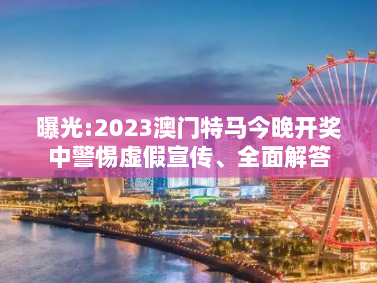 曝光:2023澳门特马今晚开奖中警惕虚假宣传、全面解答