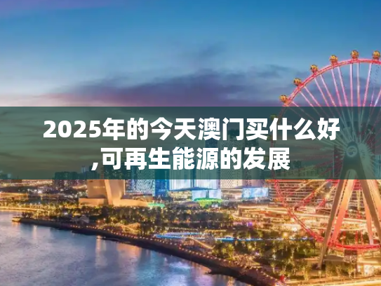 2025年的今天澳门买什么好,可再生能源的发展