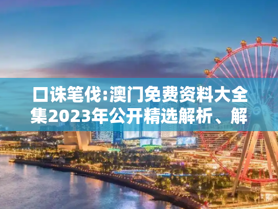 口诛笔伐:澳门免费资料大全集2023年公开精选解析、解释与落实