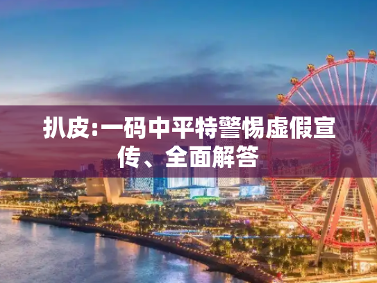 扒皮:一码中平特警惕虚假宣传、全面解答