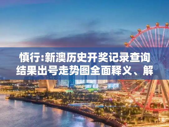 慎行:新澳历史开奖记录查询结果出号走势图全面释义、解释与落实