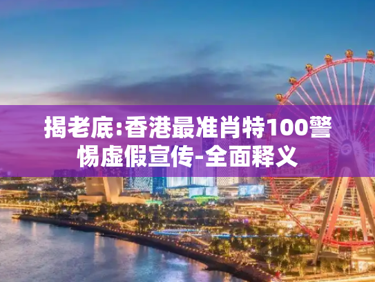 揭老底:香港最准肖特100警惕虚假宣传-全面释义