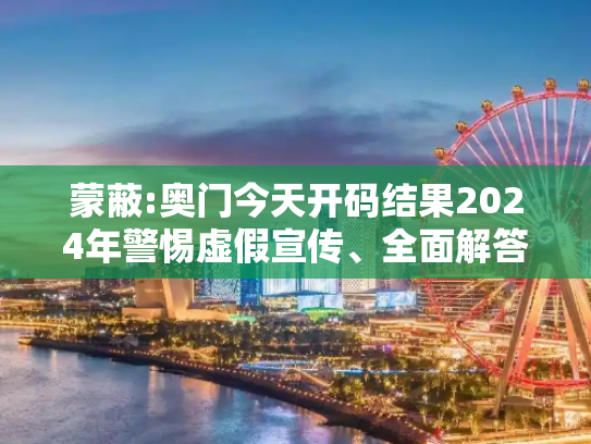 蒙蔽:奥门今天开码结果2024年警惕虚假宣传、全面解答