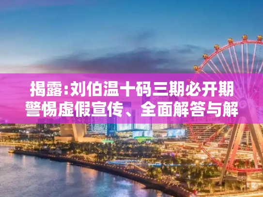 揭露:刘伯温十码三期必开期警惕虚假宣传、全面解答与解释