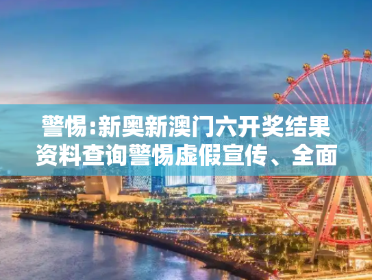 警惕:新奥新澳门六开奖结果资料查询警惕虚假宣传、全面解答