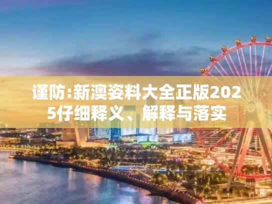 谨防:新澳姿料大全正版2025仔细释义、解释与落实