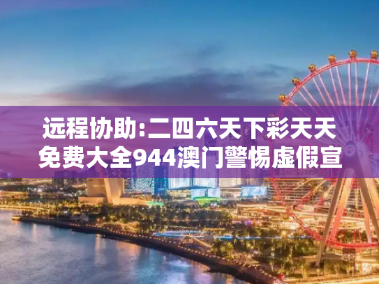 远程协助:二四六天下彩天天免费大全944澳门警惕虚假宣传、全面解答与解释