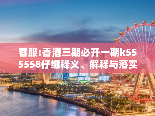 客服:香港三期必开一期k555558仔细释义、解释与落实
