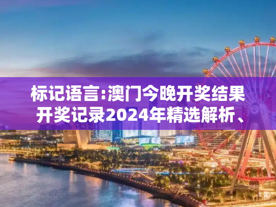 标记语言:澳门今晚开奖结果 开奖记录2024年精选解析、解释与落实
