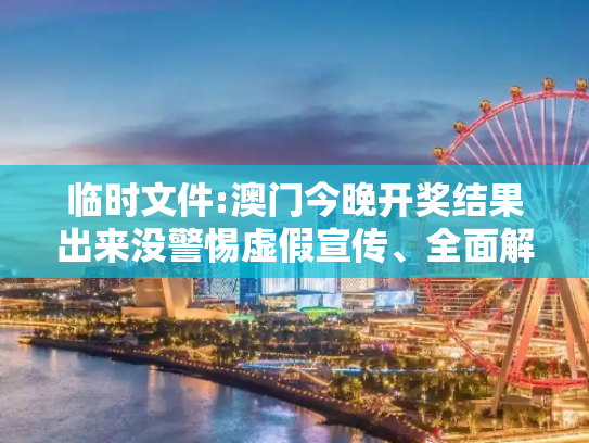 临时文件:澳门今晚开奖结果出来没警惕虚假宣传、全面解答