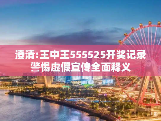 澄清:王中王555525开奖记录警惕虚假宣传全面释义
