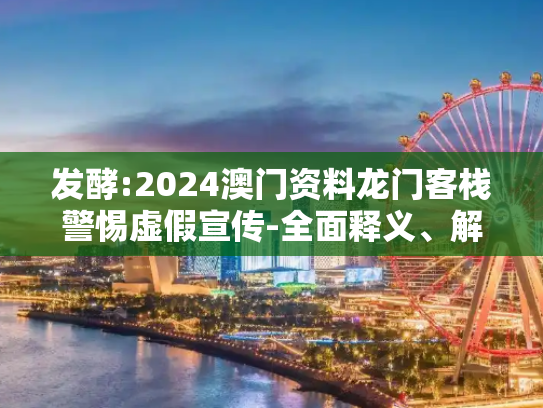 发酵:2024澳门资料龙门客栈警惕虚假宣传-全面释义、解释与落实