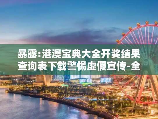 暴露:港澳宝典大全开奖结果查询表下载警惕虚假宣传-全面释义