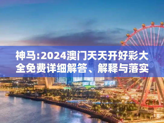 神马:2024澳门天天开好彩大全免费详细解答、解释与落实