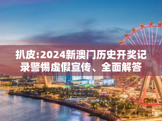 扒皮:2024新澳门历史开奖记录警惕虚假宣传、全面解答