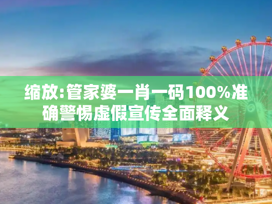 缩放:管家婆一肖一码100%准确警惕虚假宣传全面释义