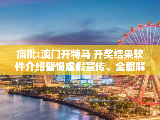痛批:澳门开特马 开奖结果软件介绍警惕虚假宣传、全面解答与解释