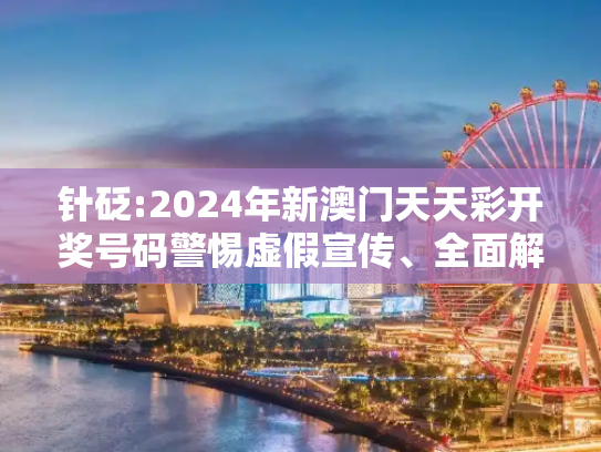 针砭:2024年新澳门天天彩开奖号码警惕虚假宣传、全面解答与解释