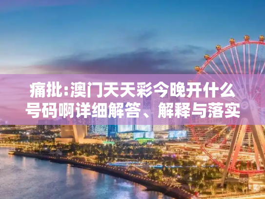 痛批:澳门天天彩今晚开什么号码啊详细解答、解释与落实