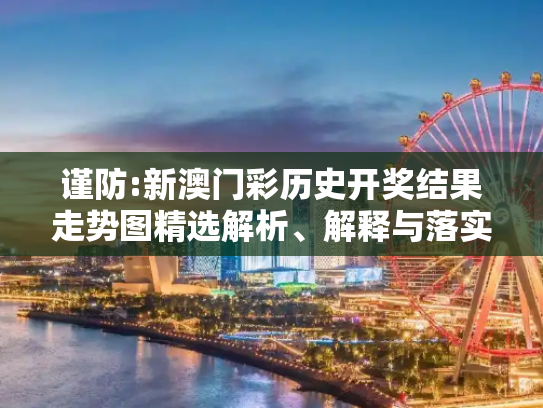 谨防:新澳门彩历史开奖结果走势图精选解析、解释与落实
