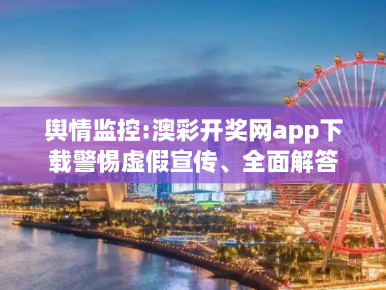 舆情监控:澳彩开奖网app下载警惕虚假宣传、全面解答