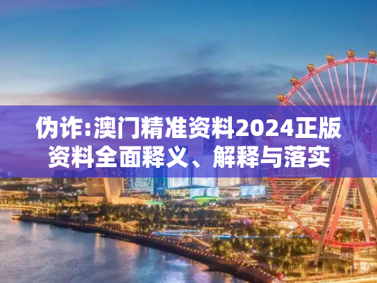 伪诈:澳门精准资料2024正版资料全面释义、解释与落实