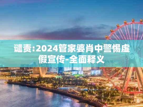 谴责:2024管家婆肖中警惕虚假宣传-全面释义
