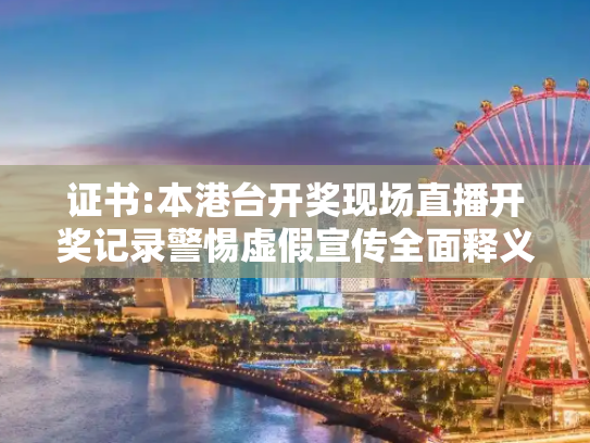 证书:本港台开奖现场直播开奖记录警惕虚假宣传全面释义