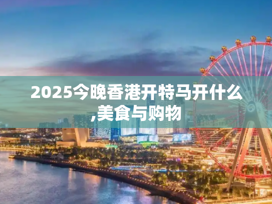 2025今晚香港开特马开什么,美食与购物