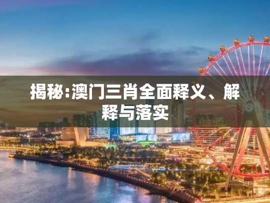 揭秘:澳门三肖全面释义、解释与落实