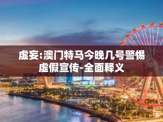 虚妄:澳门特马今晚几号警惕虚假宣传-全面释义