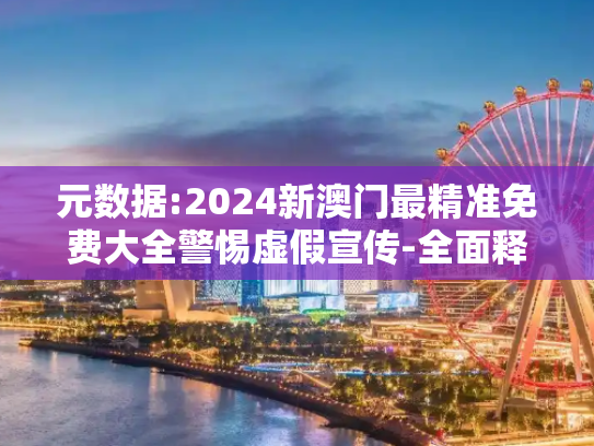 元数据:2024新澳门最精准免费大全警惕虚假宣传-全面释义