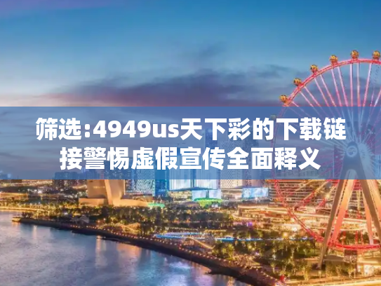 筛选:4949us天下彩的下载链接警惕虚假宣传全面释义