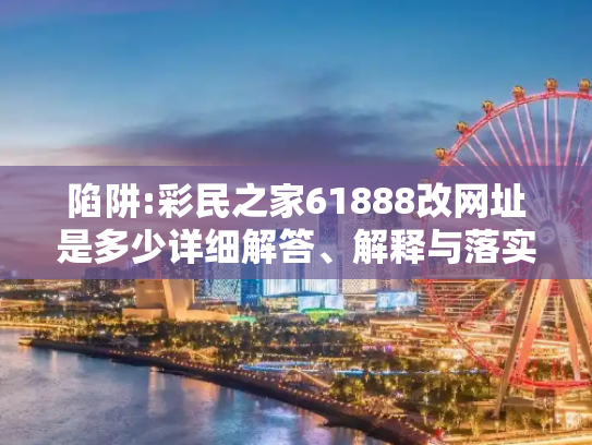 陷阱:彩民之家61888改网址是多少详细解答、解释与落实